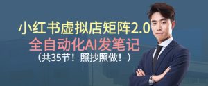 小红书虚拟店矩阵2.0，全自动化AI发笔记，照抄照做（共35节）-副业资源站