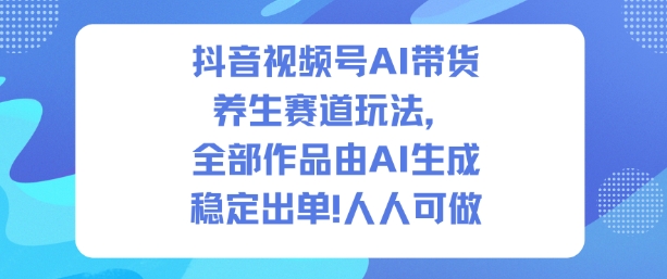 抖音视频号AI带货养生赛道玩法，全部作品由AI生成，发了1500条作品，出了2W多单，人人可做-副业资源站