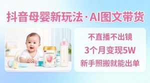 抖音母婴赛道新玩法，AI图文带货，不用直播，3个月变现5W，新手照搬就能出单-副业资源站