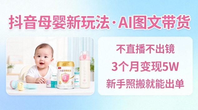 抖音母婴赛道新玩法，AI图文带货，不用直播，3个月变现5W，新手照搬就能出单-副业资源站