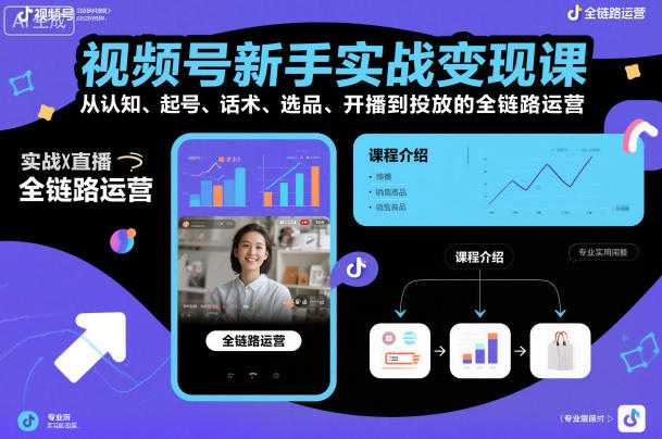 视频号新手实战变现课，从认知、起号、话术、选品、开播到投放的全链路运营-副业资源站
