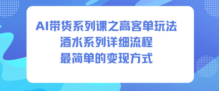 AI带货系列课之高客单玩法，酒水系列，详细流程，最简单的变现方式-副业资源站
