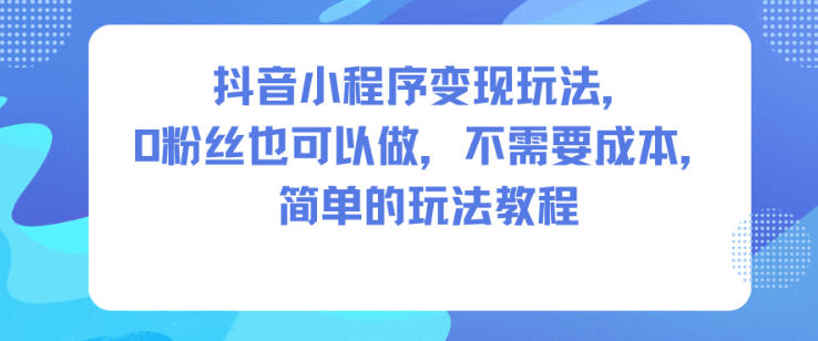 抖音小程序变现玩法，0粉丝也可以做，不需要成本，简单的玩法教程-副业资源站