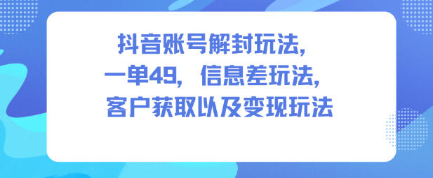 抖音账号解封玩法，一单49，信息差玩法，客户获取以及变现玩法-副业资源站