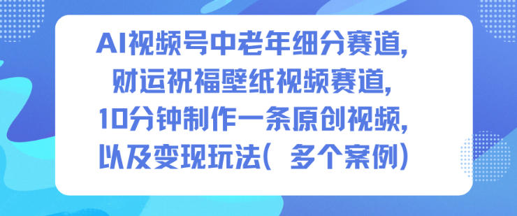 AI视频号中老年细分赛道，财运祝福壁纸视频赛道，10分钟制作一条原创视频，以及变现玩法-副业资源站