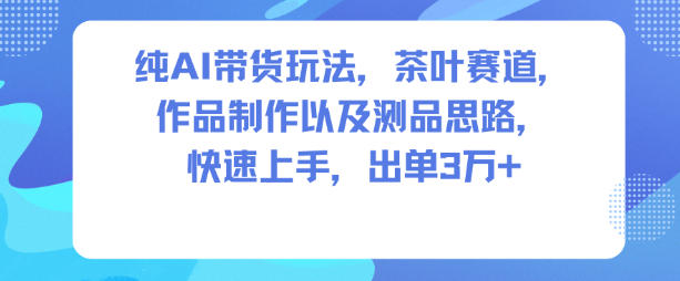纯AI带货玩法，茶叶赛道，制作以及思路，快速上手，出单3W+-副业资源站