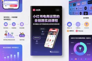 小红书电商运营的全链路实战课程，系统覆盖从账号搭建到商业变现的完整流程-副业资源站