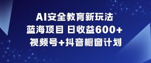 AI安全教育新玩法，蓝海项目，日收益6张+，视频号+抖音橱窗计划-副业资源站