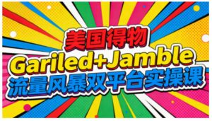 美国得物Gariled+Jamble流量风暴双平台实操课，两大美国热门平台全流程运营-副业资源站