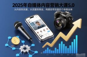 2025年自媒体内容营销大课5.0,从内容到流量,从流量到商业,构建自带流量的个体商业体-副业资源站