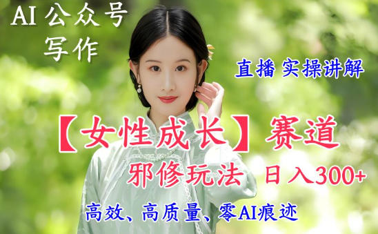 AI写作【女性成长】赛道内容邪修玩法，日入5张+，直播落地实操讲解-副业资源站