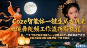 Coze智能体一键生成古风美女跳舞视频工作流拆解教程，全网最新保姆级搭建教程+工作流源码-副业资源站