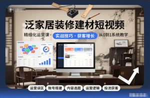 泛家居装修建材短视频精细化运营课，运营误区+账号搭建+内容选题+运营逻辑+投流获客-副业资源站