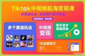 Tiktok中视频航海变现课，多个赛道玩法，新手老手都能在TK中视频捞金-副业资源站