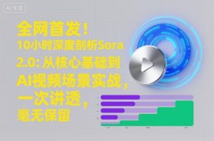 全网首发！10小时深度剖析Sora 2.0：从核心基础到AI视频场景实战，一次讲透，毫无保留-副业资源站