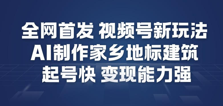 全网首发，视频号新玩法，AI制作家乡地标建筑，起号快，变现能力强-副业资源站