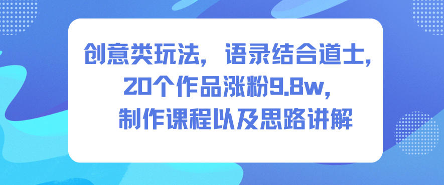 创意类玩法，语录结合道士，20个作品涨粉9.8w，制作课程以及思路讲解-副业资源站