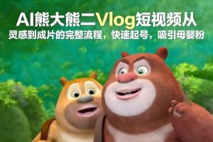 AI熊大熊二Vlog短视频从灵感到成片的完整流程，快速起号，吸引母婴粉-副业资源站