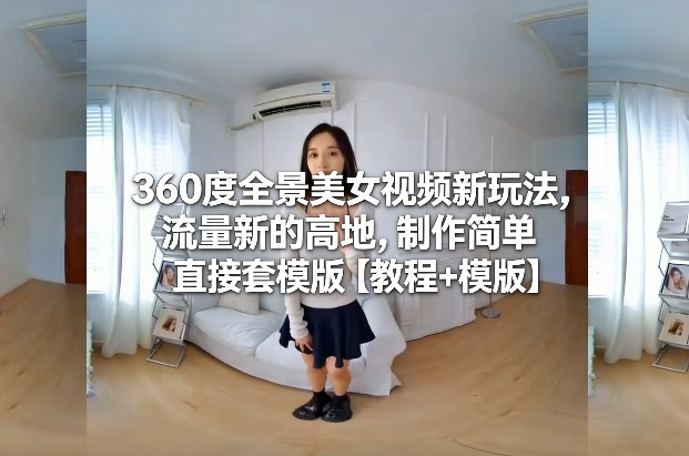 360度全景美女视频新玩法，流量新的高地，制作简单直接套模版【教程+模版】-副业资源站