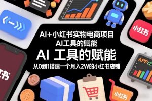 AI+小红书实物电商项目，AI工具的赋能，从0到1搭建一个月入2W的小红书店铺-副业资源站