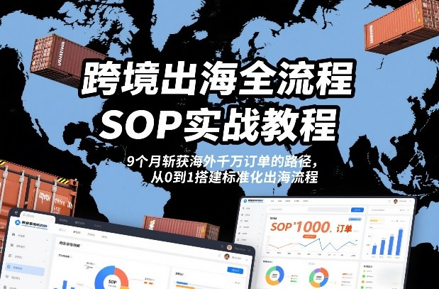 跨境出海全流程全盘托出SOP实战教程，9个月斩获海外千万订单的路径，从0到1搭建标准化出海流程-副业资源站