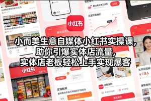 小而美生意自媒体小红书实操课，助你引爆实体店流量，实体店老板轻松上手实现爆客-副业资源站