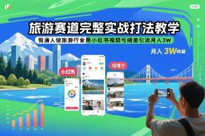 旅游赛道完整实战打法教学，普通人做旅游行业用小红书视频号精准引流月入3W-副业资源站