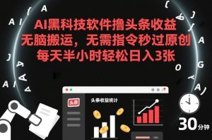AI黑科技软件撸头条收益，无脑搬运，无需指令秒过原创，每天半小时轻松日入3张【揭秘】-副业资源站