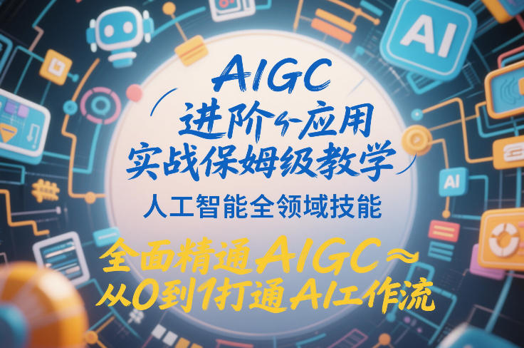 AIGC进阶应用实战保姆级教学，人工智能全领域技能，全面精通AIGC从0到1打通AI工作流-副业资源站