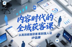 内容时代的全域获客课，从高效精准获客到强人设IP品牌-副业资源站