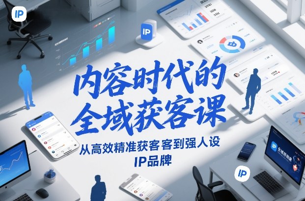 内容时代的全域获客课，从高效精准获客到强人设IP品牌-副业资源站