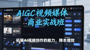AIGC视频媒体商业实战班，拓展AI视频创作的能力，降本增效-副业资源站