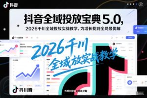 抖音全域投放宝典5.0，2026千川全域投放实战教学，为增长找到全局最优解-副业资源站