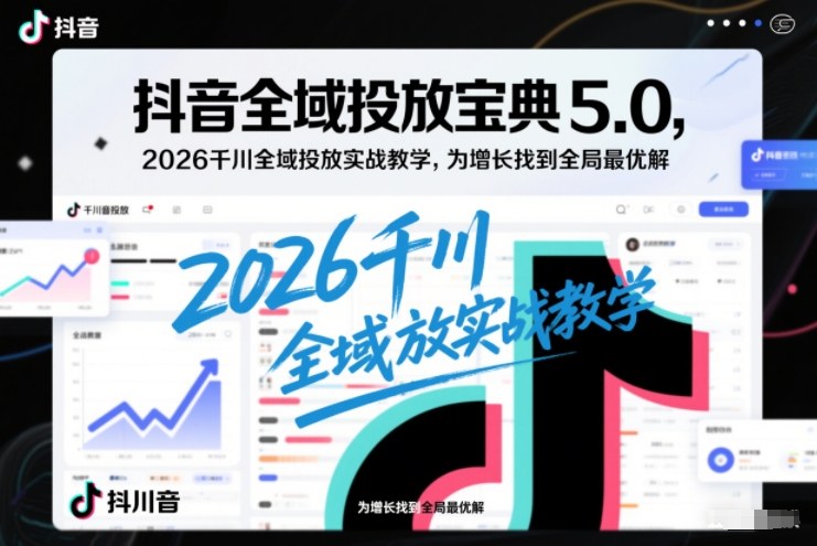 抖音全域投放宝典5.0，2026千川全域投放实战教学，为增长找到全局最优解-副业资源站