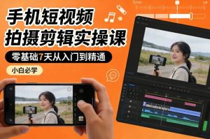 手机短视频拍摄剪辑实操课，零基础7天从入门到精通，小白必学-副业资源站