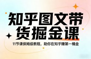 知乎图文带货掘金课，11节课保姆级教程，助你在知乎賺第一桶金-副业资源站