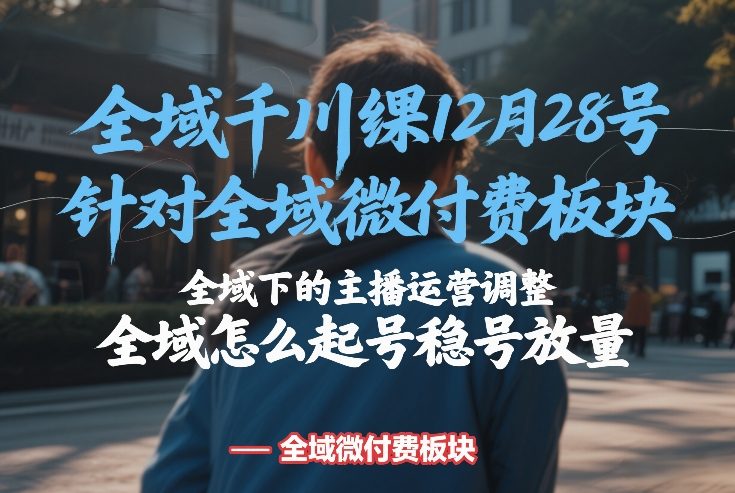 全域千川线下课12月28号，针对全域微付费板块，全域下的主播运营调整，全域怎么起号稳号放量-副业资源站