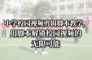 中学校园视频剪辑脚本教学，用脚本解锁校园视频的无限可能-副业资源站