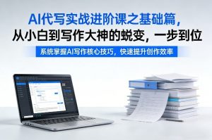 AI代写实战进阶课之基础篇，从小白到写作大神的蜕变，一步到位【揭秘】-副业资源站