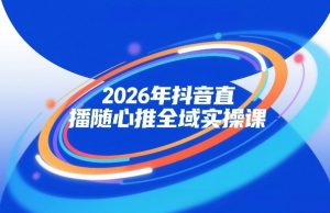 2026年抖音直播随心推全域实操课，自然流、微付费、全域投放、小圈子直播，实操讲解，细节满满-副业资源站