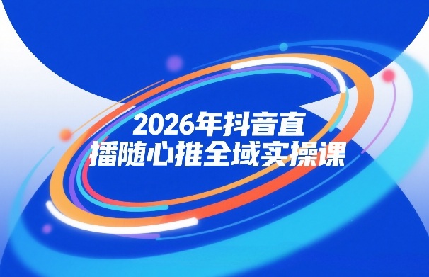2026年抖音直播随心推全域实操课，自然流、微付费、全域投放、小圈子直播，实操讲解，细节满满-副业资源站