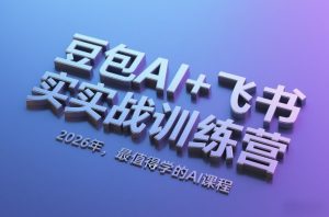 豆包AI+飞书实战训练营，2026年，最值得学的AI课程-副业资源站