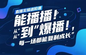 直播实操进阶课，直播经验复盘：从“能播”到“爆播”，每一场都能复利成长-副业资源站