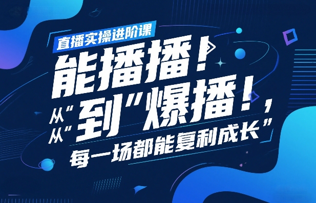 直播实操进阶课，直播经验复盘：从“能播”到“爆播”，每一场都能复利成长-副业资源站