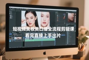 短视频美妆类口播全流程剪辑课，看完直接上手出片-副业资源站