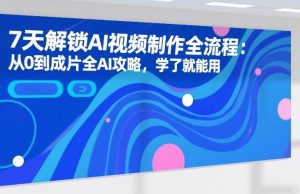 7天解锁AI视频制作全流程：从0到成片全AI攻略，学了就能用-副业资源站