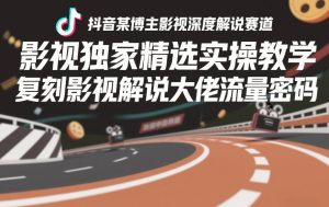 抖音某博主影视深度解说赛道，影视独家精选实操教学，复刻影视解说大佬流量密码-副业资源站