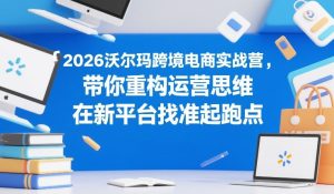 2026沃尔玛跨境电商实战营，带你重构运营思维，在新平台找准起跑点-副业资源站