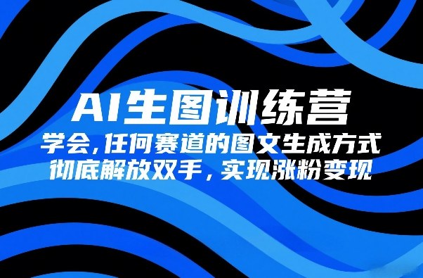 AI生图训练营，学会任何赛道的图文生成方式，彻底解放双手，实现涨粉变现-副业资源站