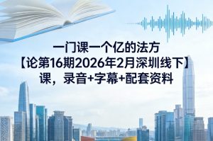 一门课一个亿的法方‬论第16期2026年2月深圳线下课，录音+字幕+配套资料-副业资源站